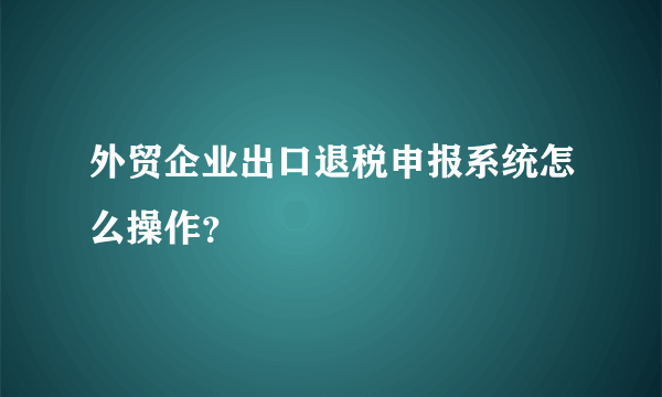 外贸企业出口退税申报系统怎么操作？