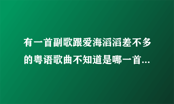 有一首副歌跟爱海滔滔差不多的粤语歌曲不知道是哪一首知道的告诉下