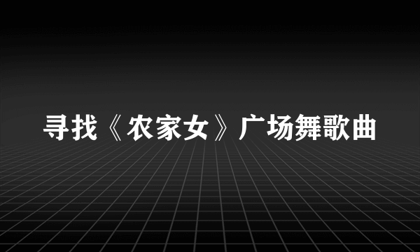 寻找《农家女》广场舞歌曲