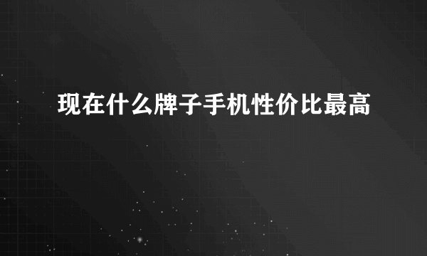 现在什么牌子手机性价比最高