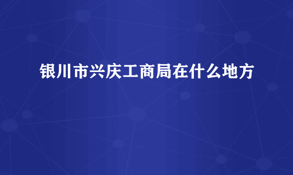 银川市兴庆工商局在什么地方