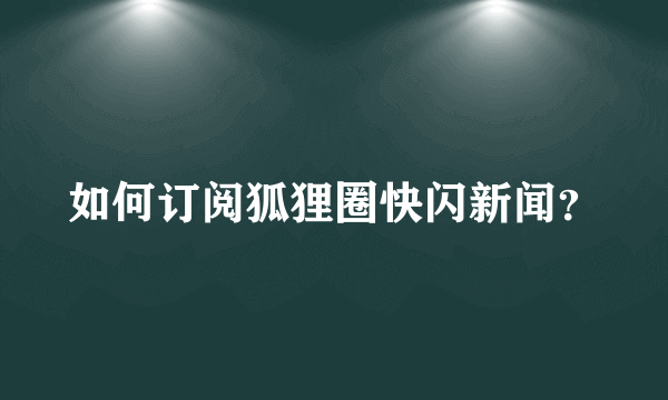 如何订阅狐狸圈快闪新闻？