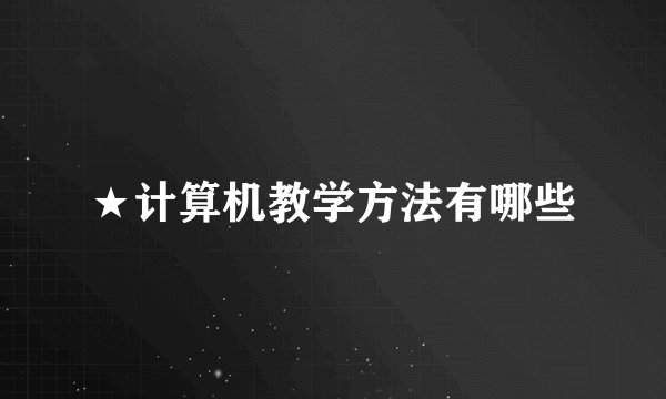 ★计算机教学方法有哪些