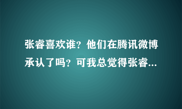 张睿喜欢谁？他们在腾讯微博承认了吗？可我总觉得张睿不喜欢李晟