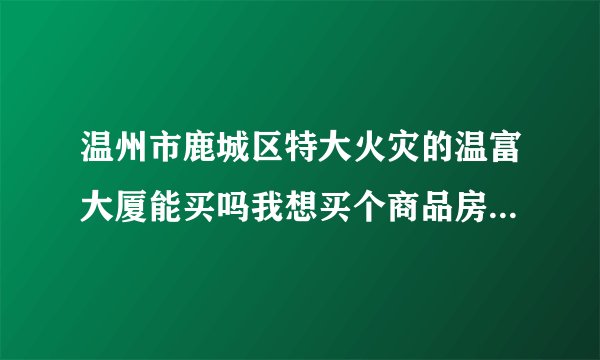 温州市鹿城区特大火灾的温富大厦能买吗我想买个商品房自己住安全吗？房价会便宜点吗？