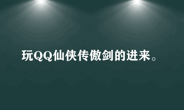 玩QQ仙侠传傲剑的进来。