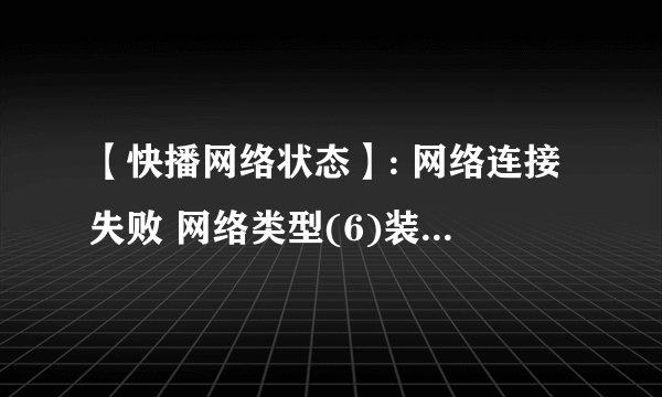 【快播网络状态】: 网络连接失败 网络类型(6)装上了老是放不了，下了好几个版本都不行