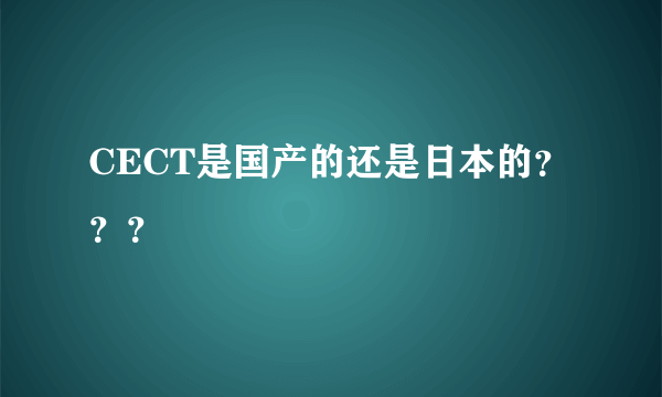 CECT是国产的还是日本的？？？