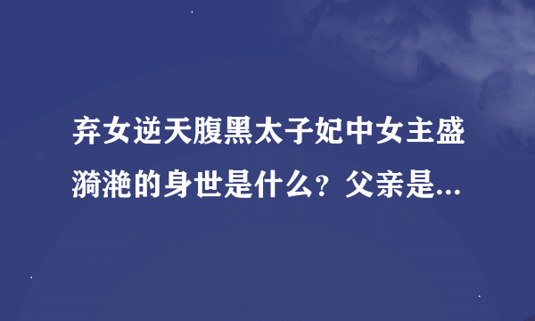 弃女逆天腹黑太子妃中女主盛漪滟的身世是什么？父亲是谁？凤帝修的身份是什么？加分了