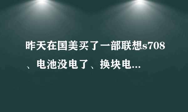 昨天在国美买了一部联想s708、电池没电了、换块电池也开不了?是怎么回事有谁知道?