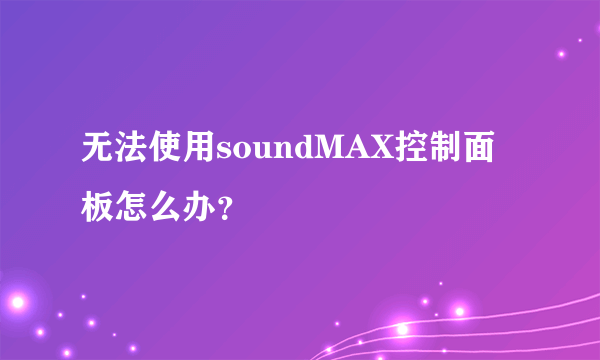 无法使用soundMAX控制面板怎么办？