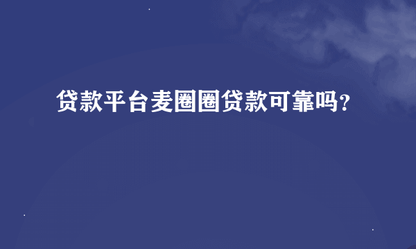 贷款平台麦圈圈贷款可靠吗？