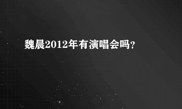 魏晨2012年有演唱会吗？