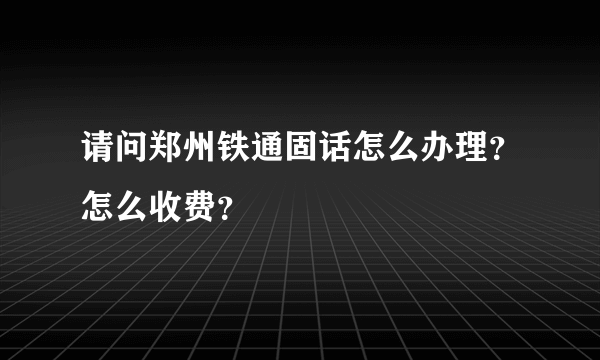 请问郑州铁通固话怎么办理？怎么收费？