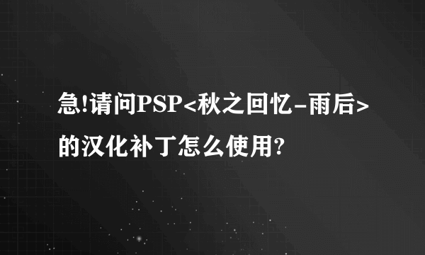 急!请问PSP<秋之回忆-雨后>的汉化补丁怎么使用?