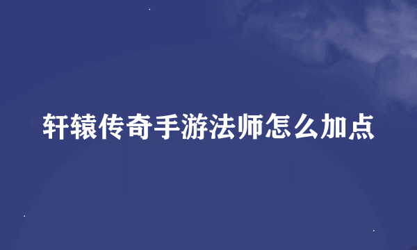 轩辕传奇手游法师怎么加点