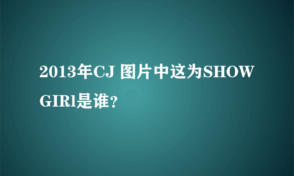 2013年CJ 图片中这为SHOWGIRl是谁？