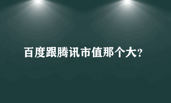 百度跟腾讯市值那个大？