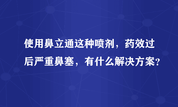 使用鼻立通这种喷剂，药效过后严重鼻塞，有什么解决方案？