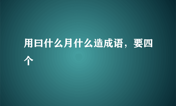 用曰什么月什么造成语，要四个