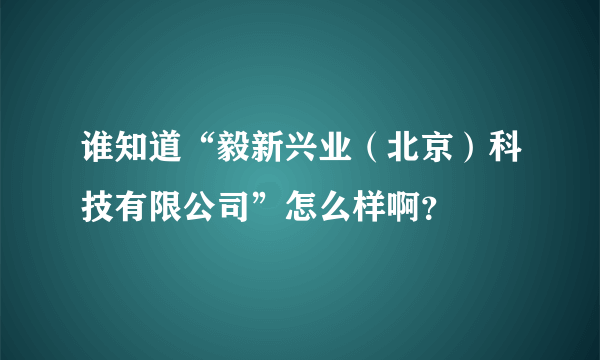 谁知道“毅新兴业（北京）科技有限公司”怎么样啊？