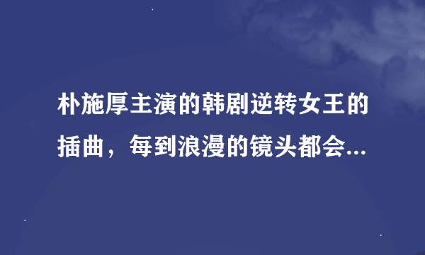 朴施厚主演的韩剧逆转女王的插曲，每到浪漫的镜头都会响起，有一句歌