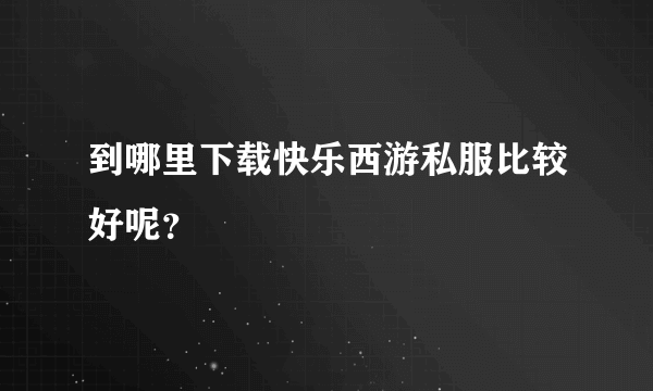 到哪里下载快乐西游私服比较好呢？