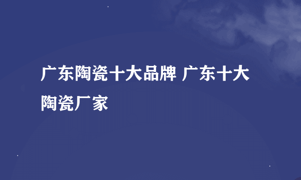 广东陶瓷十大品牌 广东十大陶瓷厂家