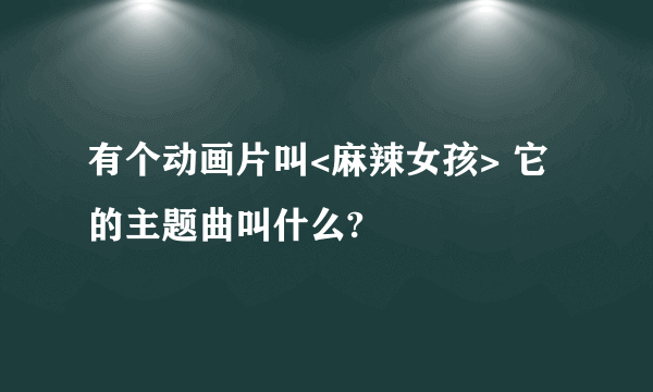 有个动画片叫<麻辣女孩> 它的主题曲叫什么?