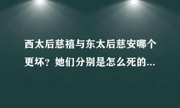 西太后慈禧与东太后慈安哪个更坏？她们分别是怎么死的？恳请知道这些真正历史的朋友指教为盼