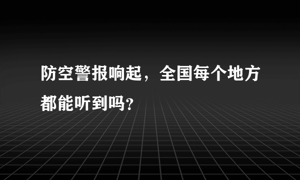 防空警报响起，全国每个地方都能听到吗？