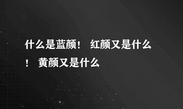 什么是蓝颜！ 红颜又是什么 ！ 黄颜又是什么