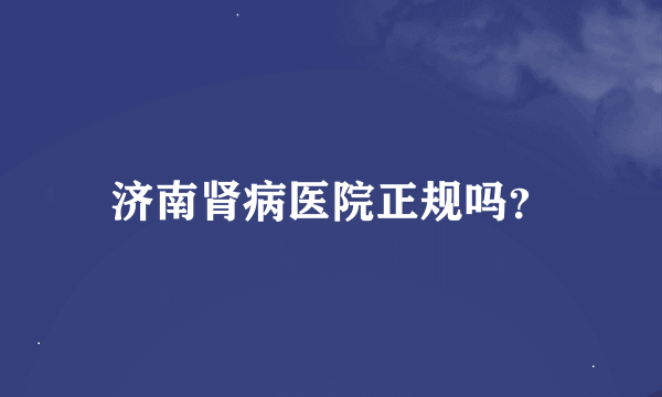 济南肾病医院正规吗？