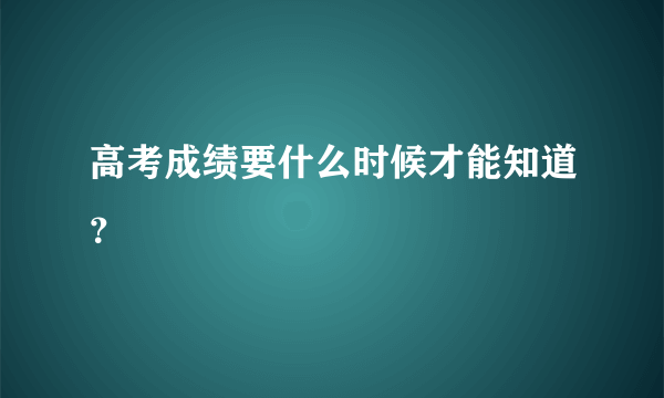 高考成绩要什么时候才能知道？