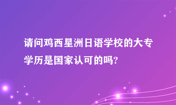 请问鸡西星洲日语学校的大专学历是国家认可的吗?