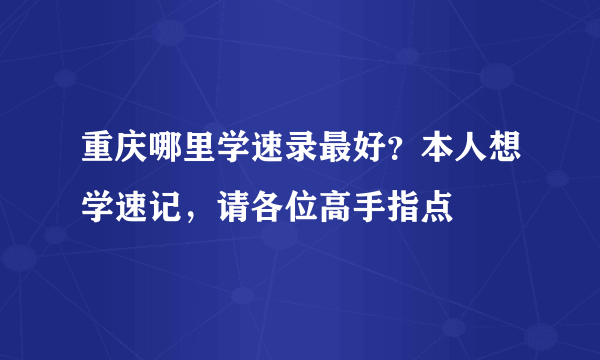 重庆哪里学速录最好？本人想学速记，请各位高手指点