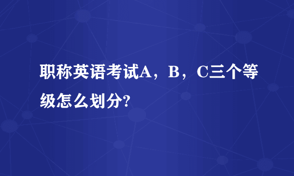 职称英语考试A，B，C三个等级怎么划分?