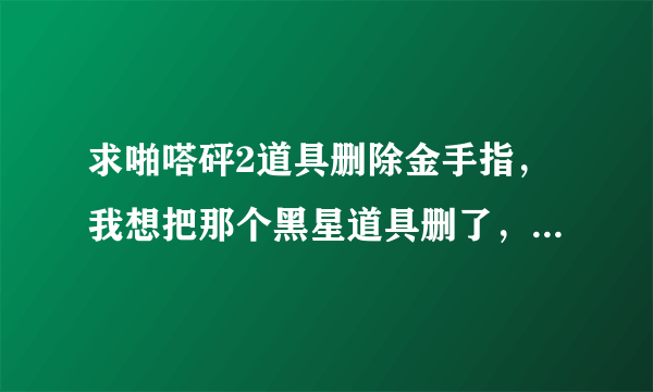 求啪嗒砰2道具删除金手指，我想把那个黑星道具删了，要不然过不了关