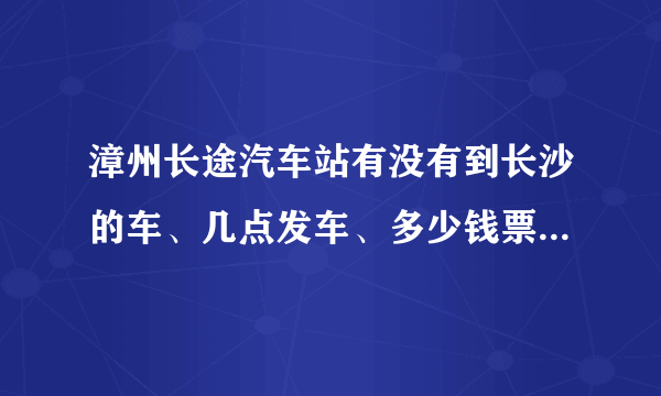 漳州长途汽车站有没有到长沙的车、几点发车、多少钱票价！谢谢请解答！