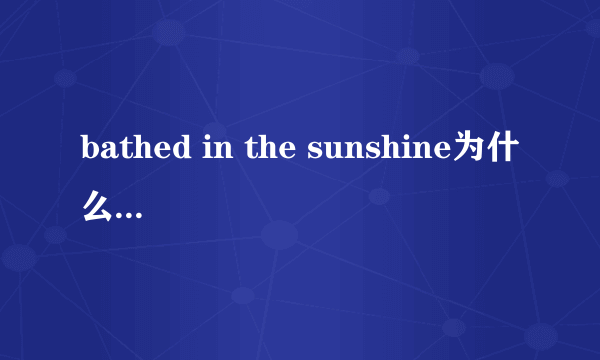 bathed in the sunshine为什么bathed用被动？