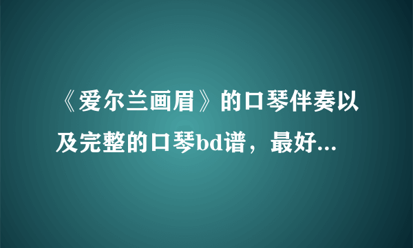 《爱尔兰画眉》的口琴伴奏以及完整的口琴bd谱，最好还有别的口琴歌曲。我用的是布鲁斯口琴C调的，谢谢