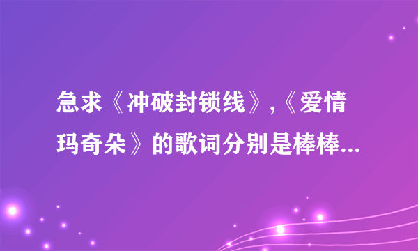 急求《冲破封锁线》,《爱情玛奇朵》的歌词分别是棒棒堂里的谁唱的