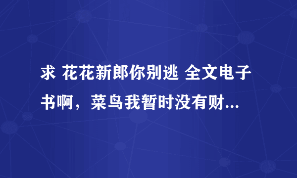 求 花花新郎你别逃 全文电子书啊，菜鸟我暂时没有财富悬赏，不过可以交换哦