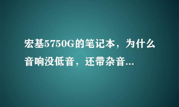 宏基5750G的笔记本，为什么音响没低音，还带杂音。是不是跟声卡驱动有关系 ？