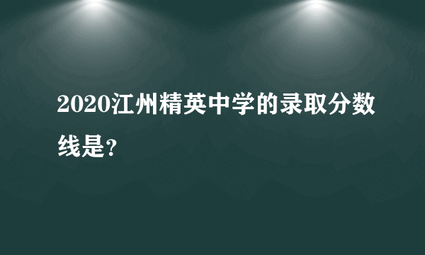 2020江州精英中学的录取分数线是？