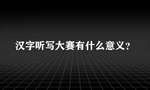 汉字听写大赛有什么意义？