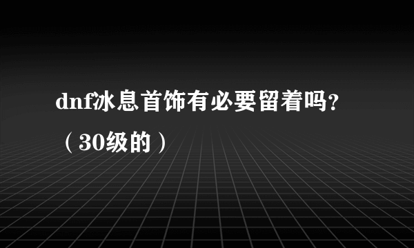 dnf冰息首饰有必要留着吗？（30级的）