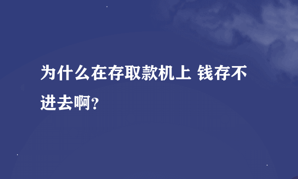 为什么在存取款机上 钱存不进去啊？