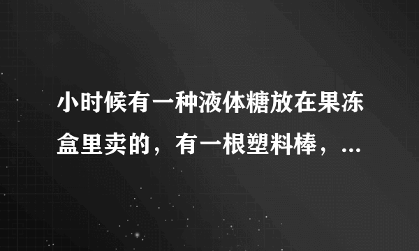 小时候有一种液体糖放在果冻盒里卖的，有一根塑料棒，可以越搅拌越多，颜色越白，想知道他的名字是什么？