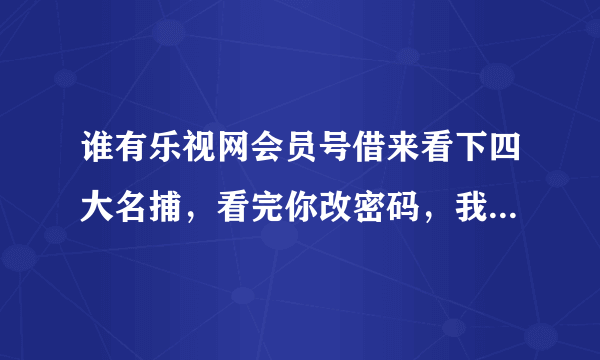 谁有乐视网会员号借来看下四大名捕，看完你改密码，我改密码不得好死 ，谢谢各位哥哥姐姐